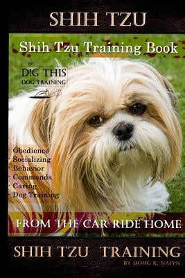 Shih Tzu Training Book By D!G THIS DOG TRAINING, Obedience - Socializing - Behavior Commands - Caring - Dog Training: From the Car Ride Home Shih Tzu by Naiyn, Doug K.