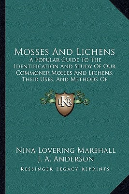Mosses And Lichens: A Popular Guide To The Identification And Study Of Our Commoner Mosses And Lichens, Their Uses, And Methods Of Preserv by Marshall, Nina Lovering