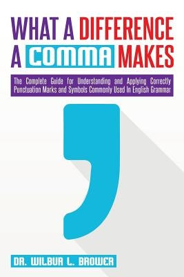 What a Difference a Comma Makes: The Complete Guide for Understanding and Applying Correctly Punctuation Marks and Symbols Commonly Used In English Gr by Brower, Wilbur L.