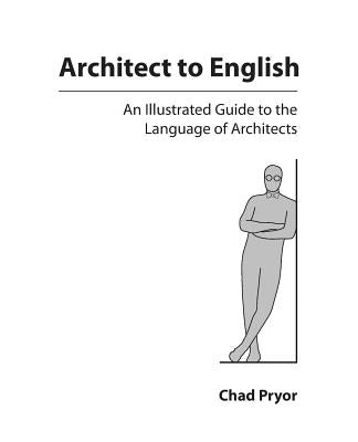 Architect to English: An Illustrated Guide to the Language of Architects by Pryor, Chad