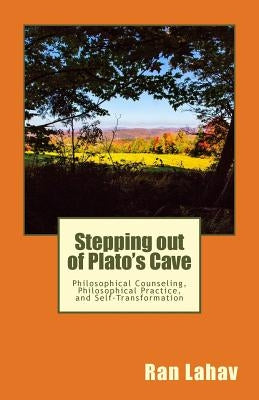 Stepping out of Plato's Cave: Philosophical Counseling, Philosophical Practice, and Self-Transformation by Lahav, Ran