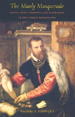 The Manly Masquerade: Masculinity, Paternity, and Castration in the Italian Renaissance by Finucci, Valeria