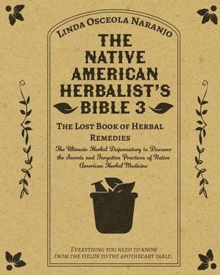 The Native American Herbalist's Bible 3 - The Lost Book of Herbal Remedies: The Ultimate Herbal Dispensatory to Discover the Secrets and Forgotten Pra by Osceola Naranjo, Linda