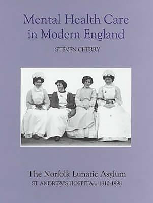 Mental Health Care in Modern England: The Norfolk Lunatic Asylum/St Andrew's Hospital, 1810-1998 by Cherry, Steven