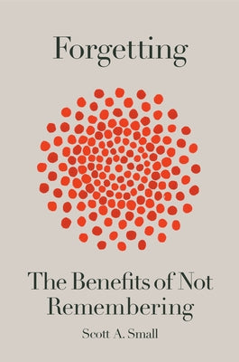 Forgetting: The Benefits of Not Remembering by Small, Scott A.