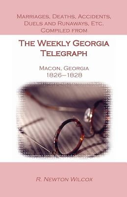 Marriages, Deaths, Accidents, Duels and Runaways, Etc., Compiled from the Weekly Georgia Telegraph, Macon, Georgia, 1826-1828 by Wilcox, R. Newton