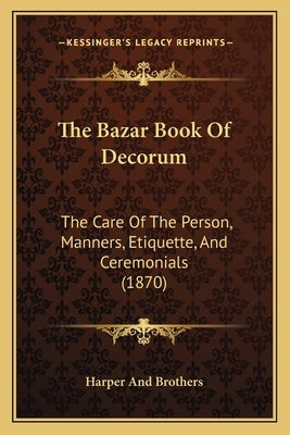 The Bazar Book Of Decorum: The Care Of The Person, Manners, Etiquette, And Ceremonials (1870) by Harper and Brothers