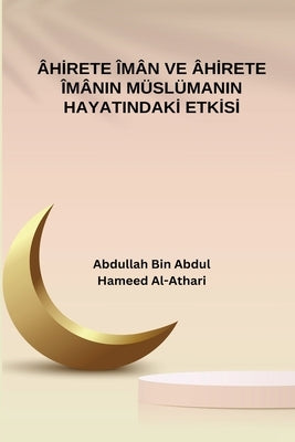 Ahirete Iman ve Ahirete Imanin Muslumanin Hayatindaki Etkisi by Al-Athari, Abdullah Bin Abdulhameed
