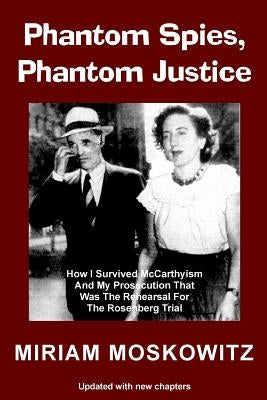 Phantom Spies, Phantom Justice: How I Survived McCarthyism And My Prosecution That Was The Rehearsal For the Rosenberg Trial -- Updated Edition by Moskowitz, Miriam
