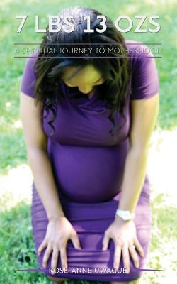 7 lbs 13 ozs: A Spiritual Journey to Motherhood by Uwague, Rose-Anne