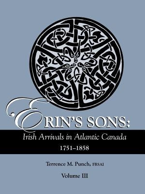 Erin's Sons: Irish Arrivals in Atlantic Canada, 1751-1858. Volume III by Punch, Terrence M.