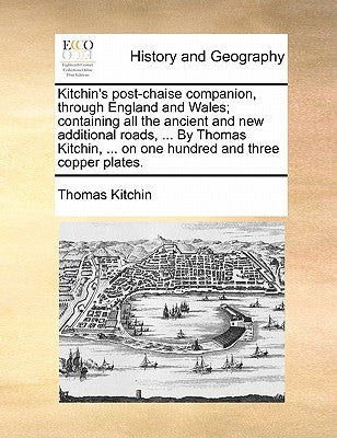 Kitchin's Post-Chaise Companion, Through England and Wales; Containing All the Ancient and New Additional Roads, ... by Thomas Kitchin, ... on One Hun by Kitchin, Thomas