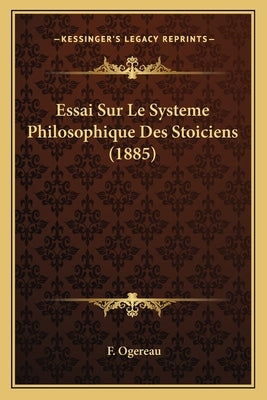 Essai Sur Le Systeme Philosophique Des Stoiciens (1885) by Ogereau, F.
