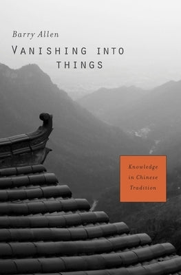 Vanishing Into Things: Knowledge in Chinese Tradition by Allen, Barry