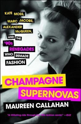Champagne Supernovas: Kate Moss, Marc Jacobs, Alexander McQueen, and the '90s Renegades Who Remade Fashion by Callahan, Maureen