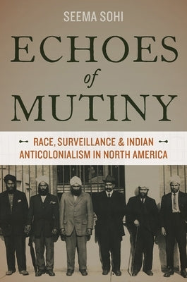 Echoes of Mutiny: Race, Surveillance, and Indian Anticolonialism in North America by Sohi, Seema