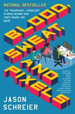 Blood, Sweat, and Pixels: The Triumphant, Turbulent Stories Behind How Video Games Are Made by Schreier, Jason