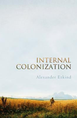 Internal Colonization: Russia's Imperial Experience by Etkind, Alexander