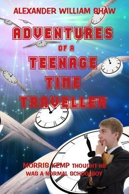 The Adventures of a Teenage Time Traveller by Shaw, Alexander William