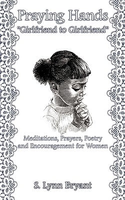 Praying Hands "Girlfriend to Girlfriend": Meditations, Prayers, Poetry and Encouragement for Women by Bryant, S. Lynn