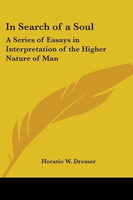 In Search of a Soul: A Series of Essays in Interpretation of the Higher Nature of Man by Dresser, Horatio W.