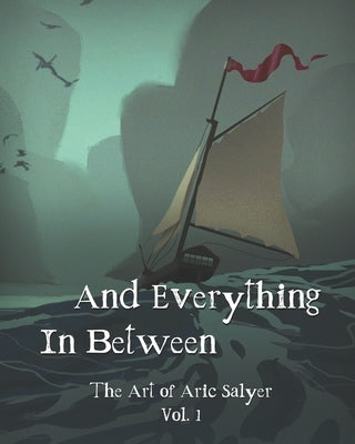 And Everything In Between: The Art of Aric Salyer: Vol. 1 by Salyer, Aric