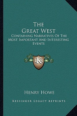 The Great West: Containing Narratives of the Most Important and Interesting Events by Howe, Henry