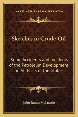 Sketches in Crude-Oil: Some Accidents and Incidents of the Petroleum Development in All Parts of the Globe by McLaurin, John James
