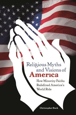 Religious Myths and Visions of America: How Minority Faiths Redefined America's World Role by Buck, Christopher