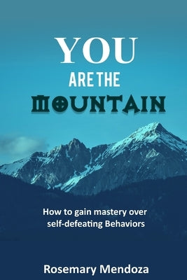 You Are The Mountain: How to Gain Mastery Over Self-defeating Behaviors by Mendoza, Rosemary