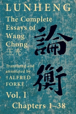 Lunheng 論衡 The Complete Essays of Wang Chong 王充, Vol. I, Chapters 1-38: Translated & Annotated by + Alfred Forke, Revised by Wang, Chong