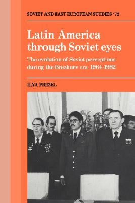 Latin America Through Soviet Eyes: The Evolution of Soviet Perceptions During the Brezhnev Era 1964-1982 by Prizel, Ilya