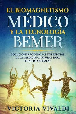 El Biomagnetismo Médico y la Tecnología BEMER: Soluciones Poderosas y Perfectas de la Medicina Natural para el Auto Cuidado by Vivaldi, Victoria