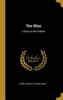 The Illini: A Story of the Prairies by Clark E. (Clark Ezra), Carr