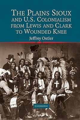 The Plains Sioux and U.S. Colonialism from Lewis and Clark to Wounded Knee by Ostler, Jeffrey