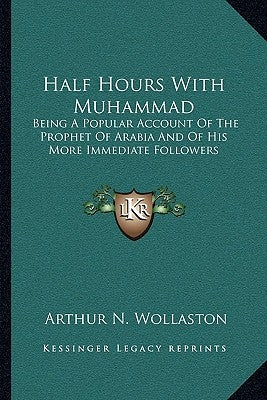 Half Hours with Muhammad: Being a Popular Account of the Prophet of Arabia and of His More Immediate Followers by Wollaston, Arthur N.