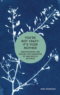 You're Not Crazy - It's Your Mother: Understanding and Healing for Daughters of Narcissistic Mothers by Morrigan, Danu