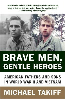 Brave Men, Gentle Heroes: American Fathers and Sons in World War II and Vietnam by Takiff, Michael