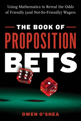 The Book of Proposition Bets: Using Mathematics to Reveal the Odds of Friendly (and Not-So-Friendly) Wagers by O'Shea, Owen