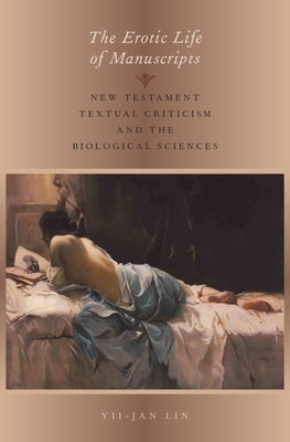 The Erotic Life of Manuscripts: New Testament Textual Criticism and the Biological Sciences by Lin, Yii-Jan