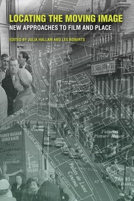 Locating the Moving Image: New Approaches to Film and Place by Hallam, Julia