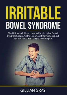 Irritable Bowel Syndrome: The Ultimate Guide on How to Cure Irritable Bowel Syndrome, Learn All the Important Information about IBS and What You by Gray, Gillian