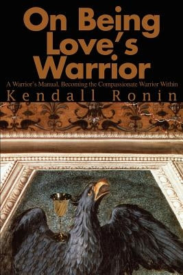 On Being Love's Warrior: A Warrior's Manual, Becoming the Compassionate Warrior Within by Ronin, Kendall