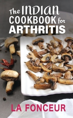 The Indian Cookbook for Arthritis: Delicious Anti-Inflammatory Indian Vegetarian Recipes to Reduce Pain by Fonceur, La