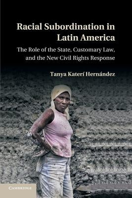 Racial Subordination in Latin America: The Role of the State, Customary Law, and the New Civil Rights Response by Hern&#225;ndez, Tanya Kater&#237;