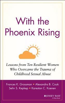With the Phoenix Rising: Lessons from Ten Resilient Women Who Overcame the Trauma of Childhood Sexual Abuse by Grossman, Frances K.