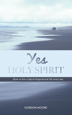 Yes Holy Spirit: How to Live a Spirit-Empowered Life Everyday by Moore, Gordon