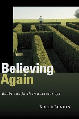 Believing Again: Doubt and Faith in a Secular Age by Lundin, Roger