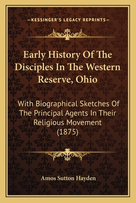 Early History Of The Disciples In The Western Reserve, Ohio: With Biographical Sketches Of The Principal Agents In Their Religious Movement (1875) by Hayden, Amos Sutton