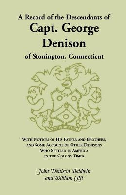 A Record of the Descendants of Capt. George Denison, of Stonington, Connecticut: With Notices of His Father and Brothers, and Some Account of Other by Baldwin, John Denison